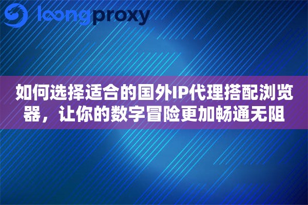 如何选择适合的国外IP代理搭配浏览器，让你的数字冒险更加畅通无阻