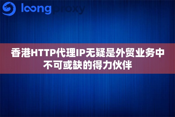 香港HTTP代理IP无疑是外贸业务中不可或缺的得力伙伴