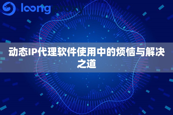 动态IP代理软件使用中的烦恼与解决之道