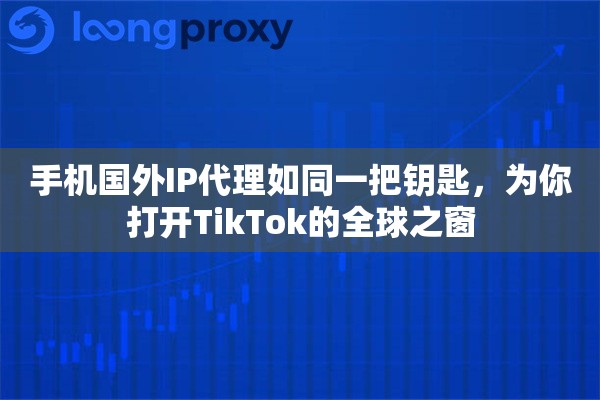 手机国外IP代理如同一把钥匙，为你打开TikTok的全球之窗