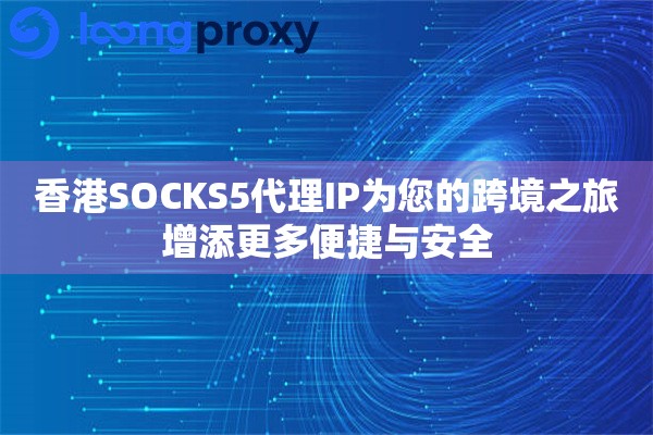 香港SOCKS5代理IP为您的跨境之旅增添更多便捷与安全