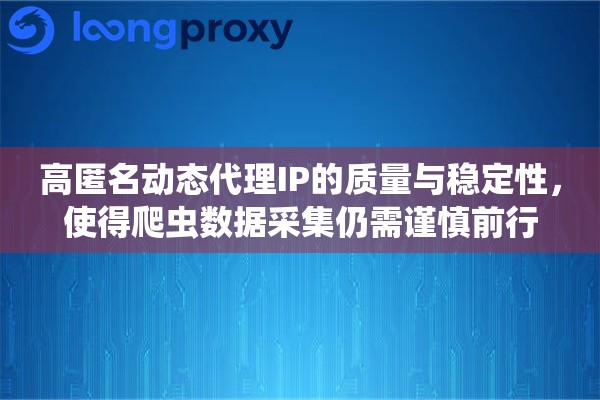 高匿名动态代理IP的质量与稳定性，使得爬虫数据采集仍需谨慎前行