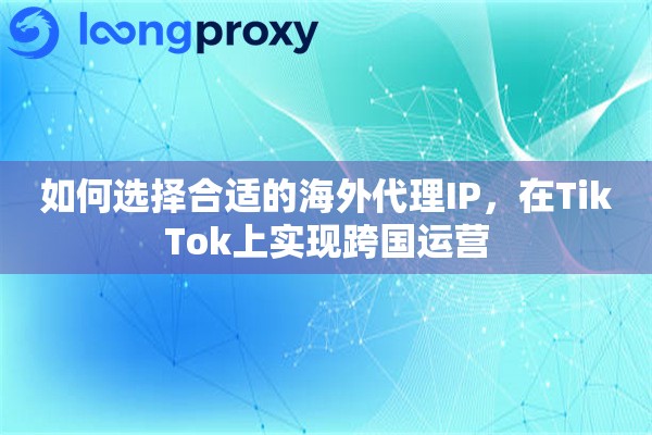 如何选择合适的海外代理IP，在TikTok上实现跨国运营