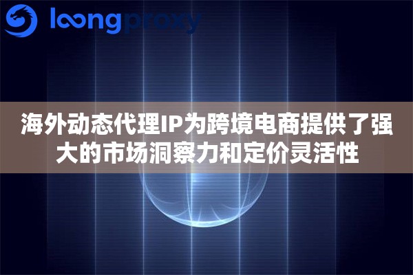 海外动态代理IP为跨境电商提供了强大的市场洞察力和定价灵活性