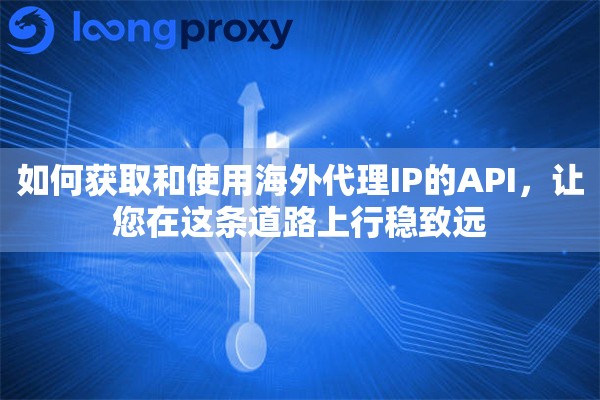 如何获取和使用海外代理IP的API，让您在这条道路上行稳致远