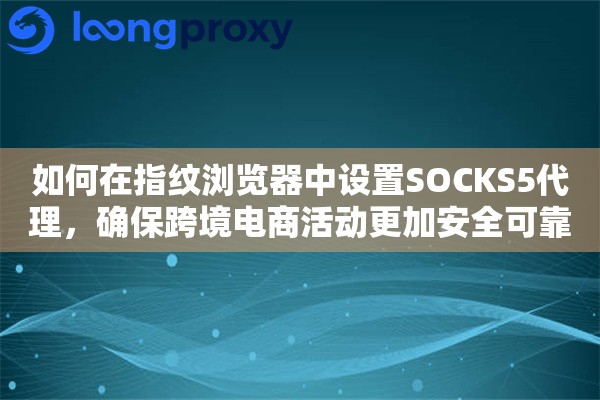 如何在指纹浏览器中设置SOCKS5代理，确保跨境电商活动更加安全可靠