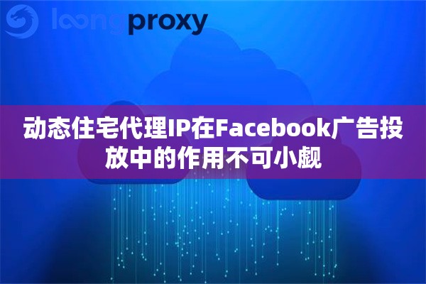 动态住宅代理IP在Facebook广告投放中的作用不可小觑