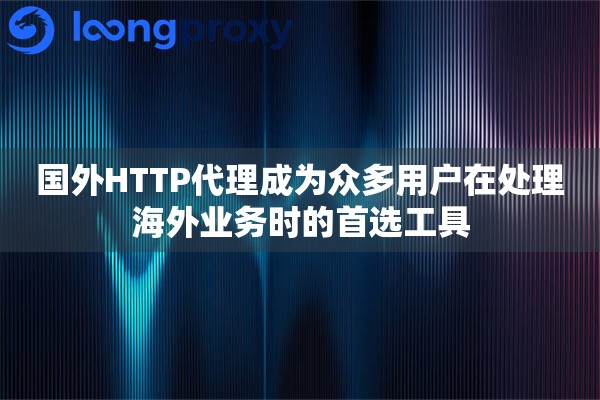 国外HTTP代理成为众多用户在处理海外业务时的首选工具