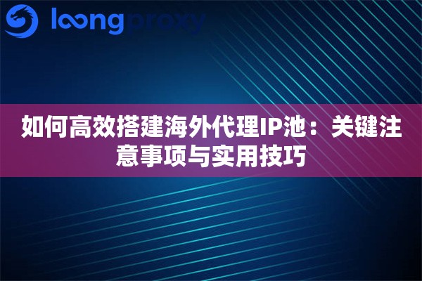 如何高效搭建海外代理IP池：关键注意事项与实用技巧