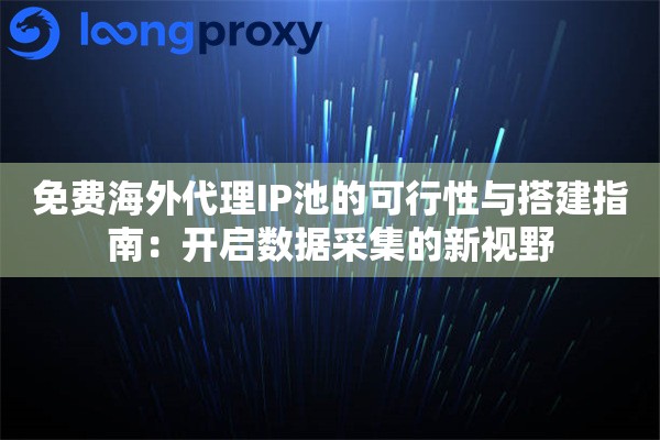 免费海外代理IP池的可行性与搭建指南：开启数据采集的新视野