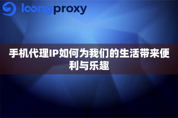 手机代理IP如何为我们的生活带来便利与乐趣