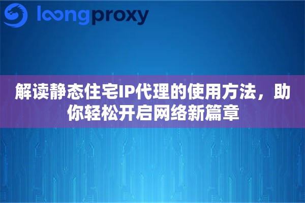 解读静态住宅IP代理的使用方法，助你轻松开启网络新篇章