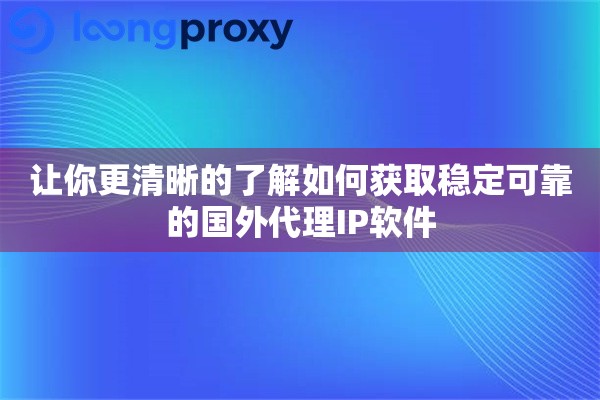 让你更清晰的了解如何获取稳定可靠的国外代理IP软件