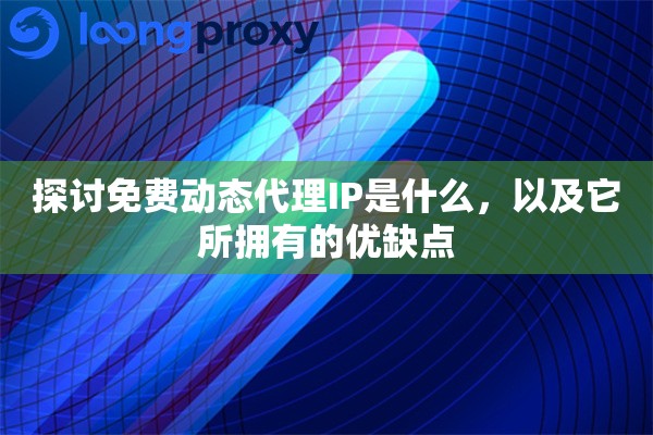 探讨免费动态代理IP是什么，以及它所拥有的优缺点