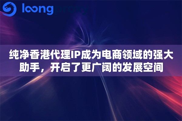 纯净香港代理IP成为电商领域的强大助手，开启了更广阔的发展空间