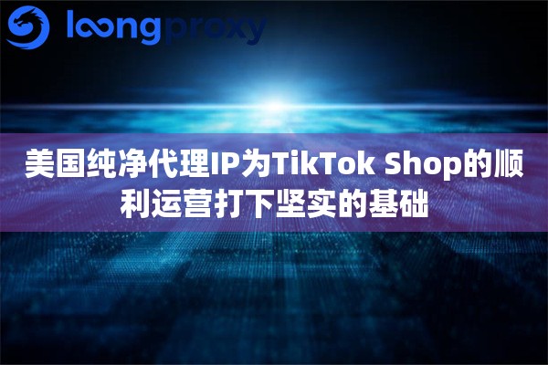 美国纯净代理IP为TikTok Shop的顺利运营打下坚实的基础