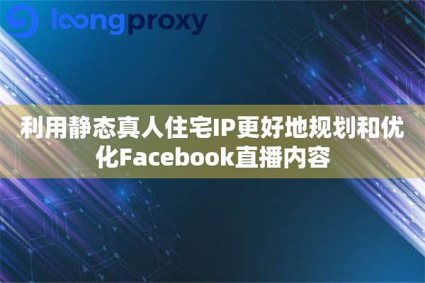 利用静态真人住宅IP更好地规划和优化Facebook直播内容