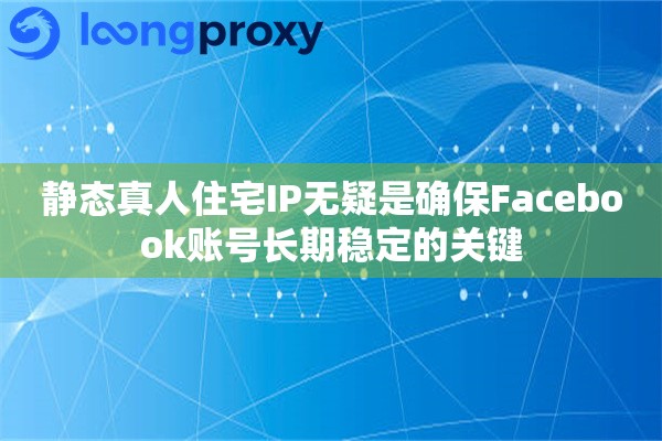 静态真人住宅IP无疑是确保Facebook账号长期稳定的关键