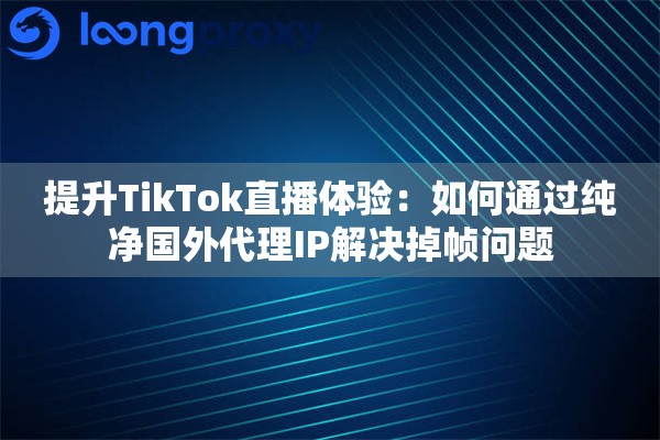 提升TikTok直播体验：如何通过纯净国外代理IP解决掉帧问题