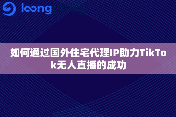 如何通过国外住宅代理IP助力TikTok无人直播的成功