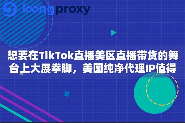 想要在TikTok直播美区直播带货的舞台上大展拳脚，美国纯净代理IP值得拥有