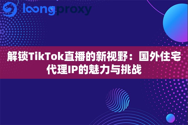 解锁TikTok直播的新视野：国外住宅代理IP的魅力与挑战