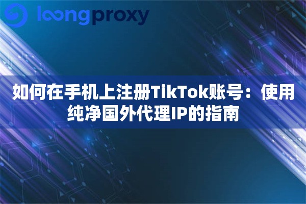 如何在手机上注册TikTok账号：使用纯净国外代理IP的指南