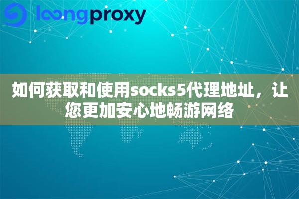 如何获取和使用socks5代理地址，让您更加安心地畅游网络