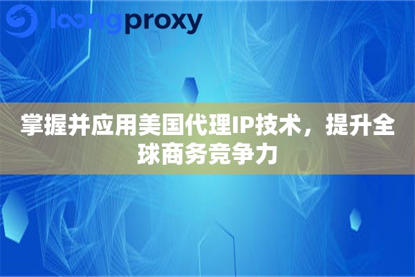 掌握并应用美国代理IP技术，提升全球商务竞争力