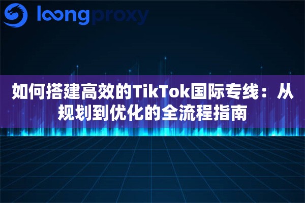 如何搭建高效的TikTok国际专线：从规划到优化的全流程指南