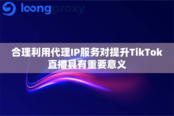 合理利用代理IP服务对提升TikTok直播具有重要意义