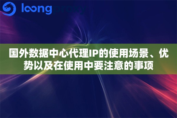 国外数据中心代理IP的使用场景、优势以及在使用中要注意的事项