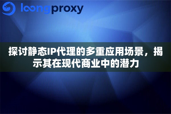 探讨静态IP代理的多重应用场景，揭示其在现代商业中的潜力