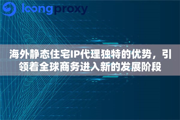 海外静态住宅IP代理独特的优势，引领着全球商务进入新的发展阶段