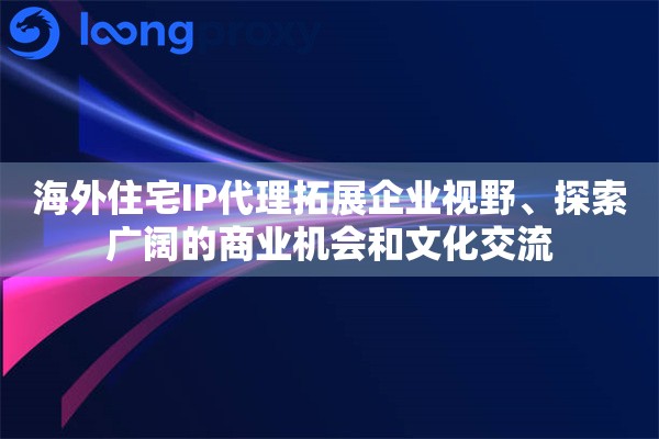 海外住宅IP代理拓展企业视野、探索广阔的商业机会和文化交流