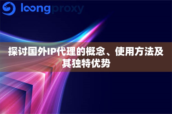 探讨国外IP代理的概念、使用方法及其独特优势