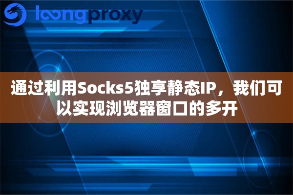 通过利用Socks5独享静态IP，我们可以实现浏览器窗口的多开