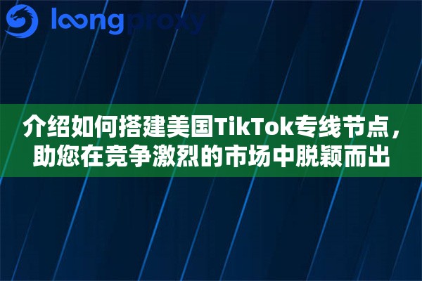 介绍如何搭建美国TikTok专线节点，助您在竞争激烈的市场中脱颖而出