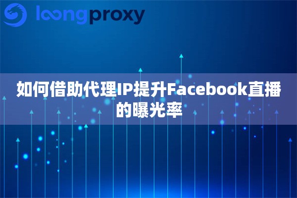 如何借助代理IP提升Facebook直播的曝光率