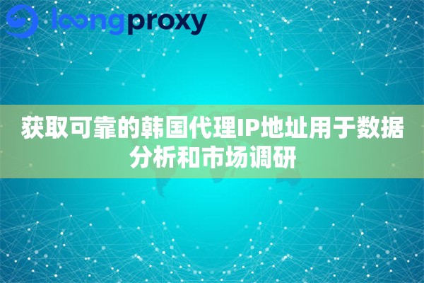 获取可靠的韩国代理IP地址用于数据分析和市场调研