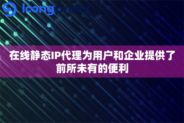 在线静态IP代理为用户和企业提供了前所未有的便利