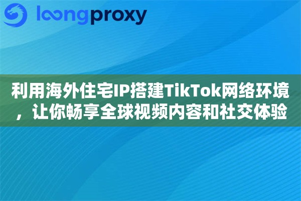 利用海外住宅IP搭建TikTok网络环境，让你畅享全球视频内容和社交体验