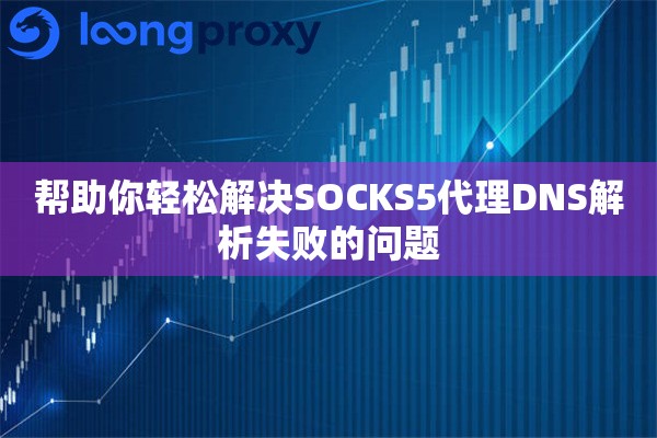 帮助你轻松解决SOCKS5代理DNS解析失败的问题