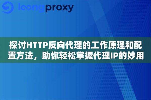 探讨HTTP反向代理的工作原理和配置方法，助你轻松掌握代理IP的妙用