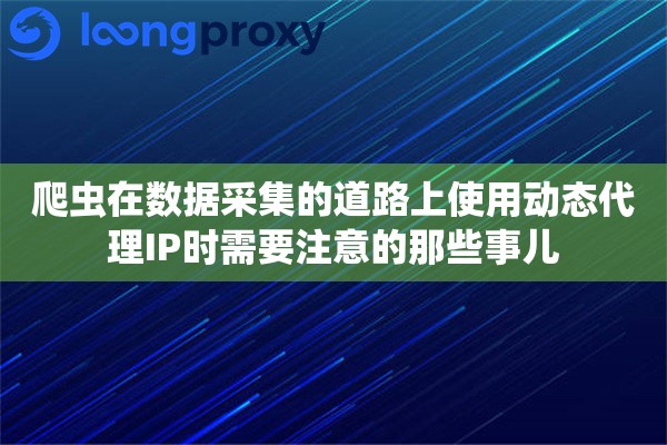 爬虫在数据采集的道路上使用动态代理IP时需要注意的那些事儿