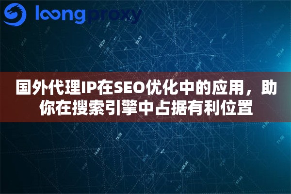 国外代理IP在SEO优化中的应用，助你在搜索引擎中占据有利位置