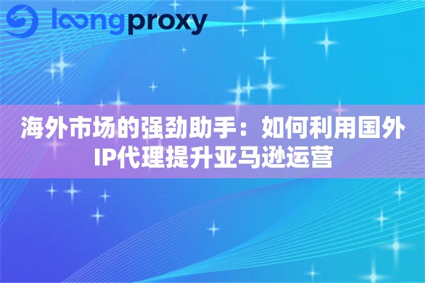 海外市场的强劲助手：如何利用国外IP代理提升亚马逊运营