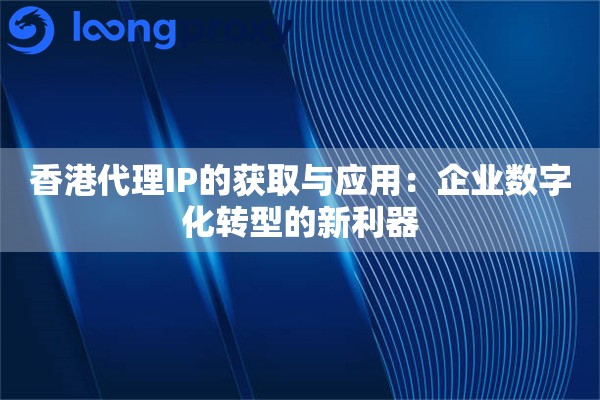 香港代理IP的获取与应用：企业数字化转型的新利器