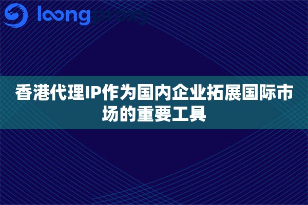 香港代理IP作为国内企业拓展国际市场的重要工具