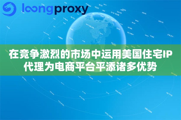 在竞争激烈的市场中运用美国住宅IP代理为电商平台平添诸多优势